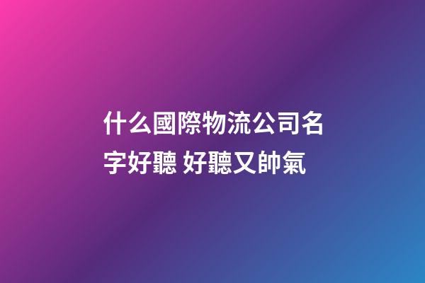 什么國際物流公司名字好聽 好聽又帥氣-第1張-公司起名-玄機派